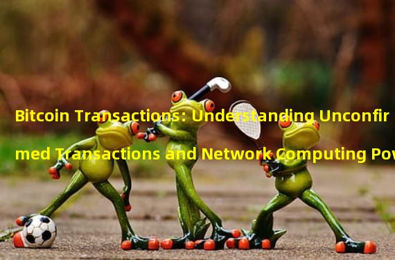Bitcoin Transactions: Understanding Unconfirmed Transactions and Network Computing Power