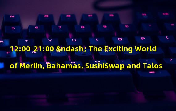 12:00-21:00 – The Exciting World of Merlin, Bahamas, SushiSwap and Talos