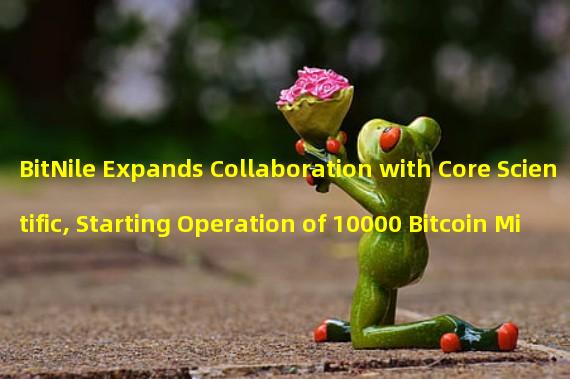 BitNile Expands Collaboration with Core Scientific, Starting Operation of 10000 Bitcoin Miners in May