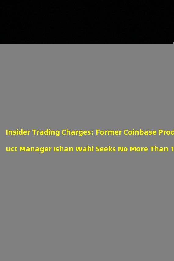 Insider Trading Charges: Former Coinbase Product Manager Ishan Wahi Seeks No More Than 10 Months of Imprisonment