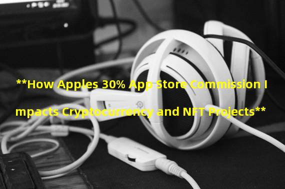 **How Apples 30% App Store Commission Impacts Cryptocurrency and NFT Projects**