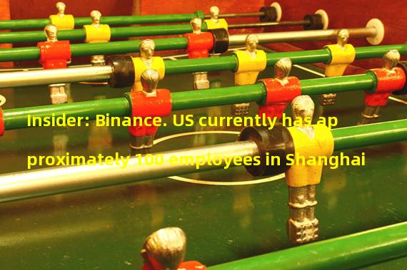 Insider: Binance. US currently has approximately 100 employees in Shanghai