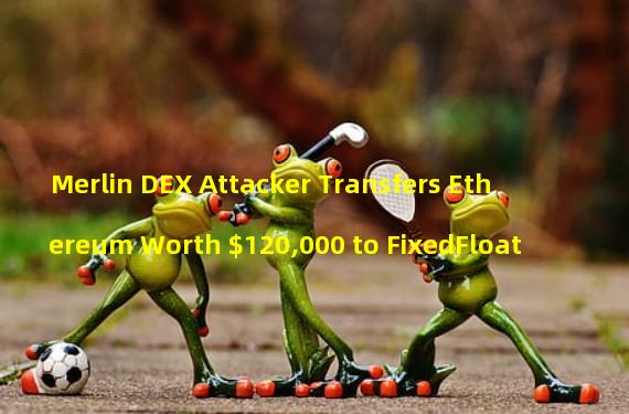 Merlin DEX Attacker Transfers Ethereum Worth $120,000 to FixedFloat