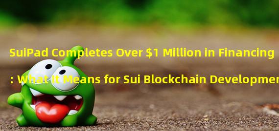 SuiPad Completes Over $1 Million in Financing: What It Means for Sui Blockchain Development 