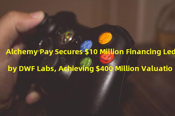 Alchemy Pay Secures $10 Million Financing Led by DWF Labs, Achieving $400 Million Valuation