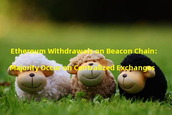 Ethereum Withdrawals on Beacon Chain: Majority Occur on Centralized Exchanges