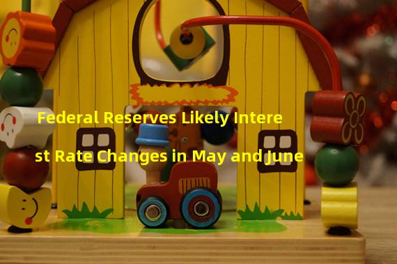 Federal Reserves Likely Interest Rate Changes in May and June