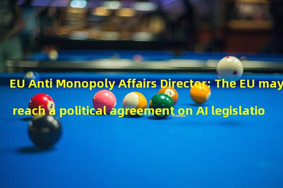EU Anti Monopoly Affairs Director: The EU may reach a political agreement on AI legislation this year