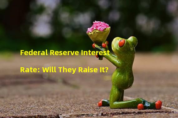 Federal Reserve Interest Rate: Will They Raise It?