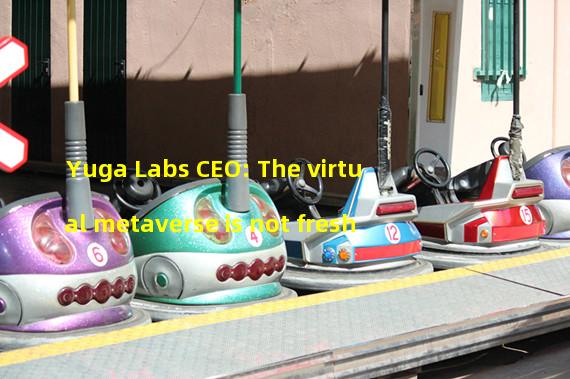 Yuga Labs CEO: The virtual metaverse is not fresh