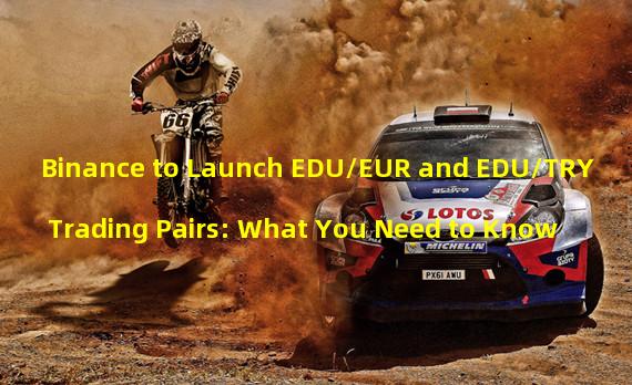 Binance to Launch EDU/EUR and EDU/TRY Trading Pairs: What You Need to Know