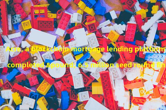 Acre, a blockchain mortgage lending platform, completed £ 6.5 million seed round financing