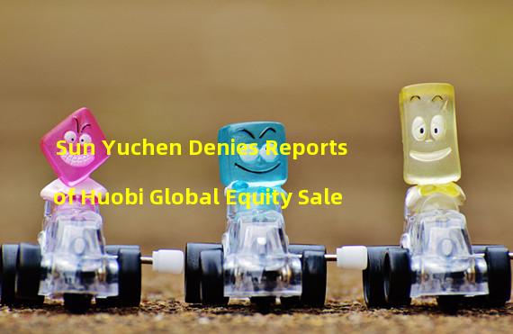 Sun Yuchen Denies Reports of Huobi Global Equity Sale