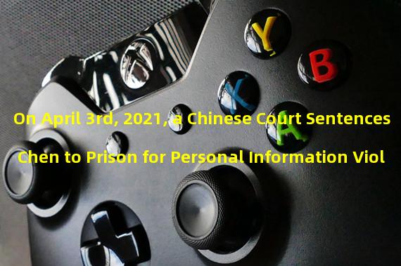 On April 3rd, 2021, a Chinese Court Sentences Chen to Prison for Personal Information Violations