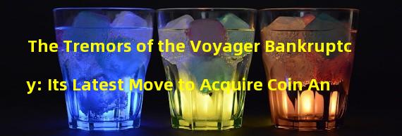The Tremors of the Voyager Bankruptcy: Its Latest Move to Acquire Coin An