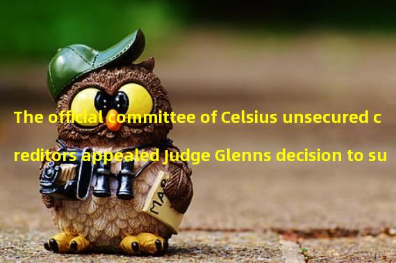 The official committee of Celsius unsecured creditors appealed Judge Glenns decision to support preferred stock holders in client claims