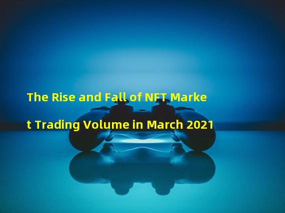 The Rise and Fall of NFT Market Trading Volume in March 2021