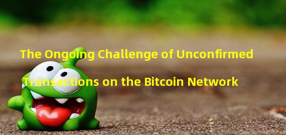 The Ongoing Challenge of Unconfirmed Transactions on the Bitcoin Network