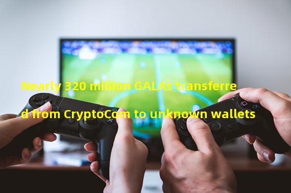 Nearly 320 million GALAs transferred from CryptoCom to unknown wallets
