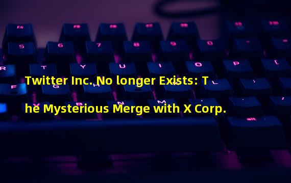 Twitter Inc. No longer Exists: The Mysterious Merge with X Corp.