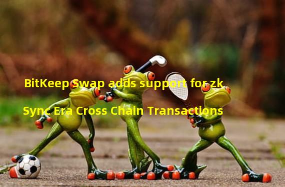 BitKeep Swap adds support for zkSync Era Cross Chain Transactions
