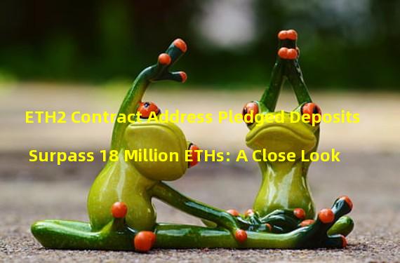 ETH2 Contract Address Pledged Deposits Surpass 18 Million ETHs: A Close Look