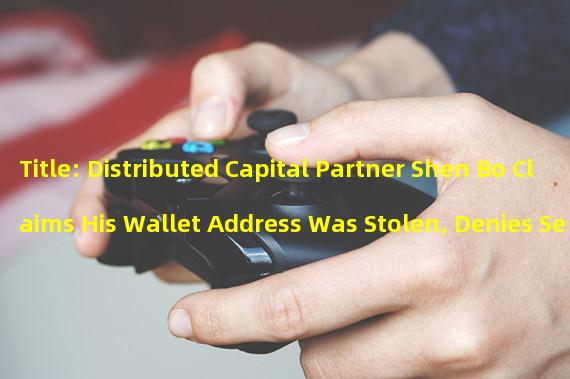 Title: Distributed Capital Partner Shen Bo Claims His Wallet Address Was Stolen, Denies Selling Over 550000 LQTYs