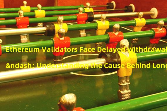 Ethereum Validators Face Delayed Withdrawals – Understanding the Cause Behind Long Waiting Times