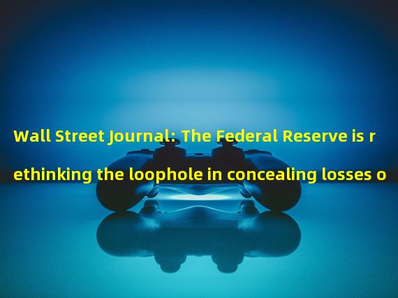 Wall Street Journal: The Federal Reserve is rethinking the loophole in concealing losses on Silicon Valley bank securities