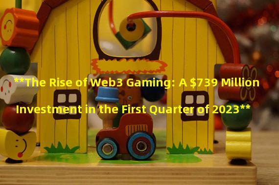 **The Rise of Web3 Gaming: A $739 Million Investment in the First Quarter of 2023**