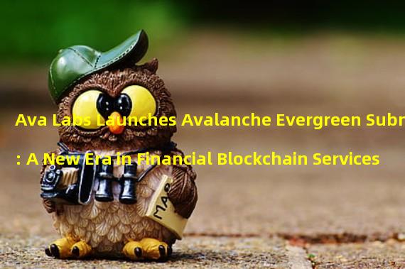 Ava Labs Launches Avalanche Evergreen Subnet: A New Era in Financial Blockchain Services