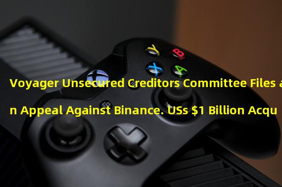 Voyager Unsecured Creditors Committee Files an Appeal Against Binance. USs $1 Billion Acquisition