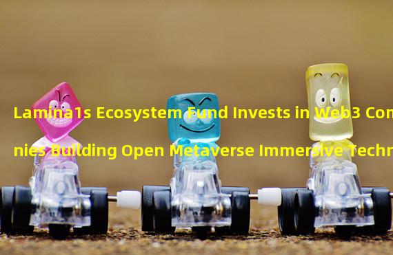 Lamina1s Ecosystem Fund Invests in Web3 Companies Building Open Metaverse Immersive Technologies