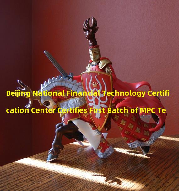 Beijing National Financial Technology Certification Center Certifies First Batch of MPC Technology Financial Applications