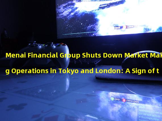 Menai Financial Group Shuts Down Market Making Operations in Tokyo and London: A Sign of the Changing Landscape for Cryptocurrency Financial Services