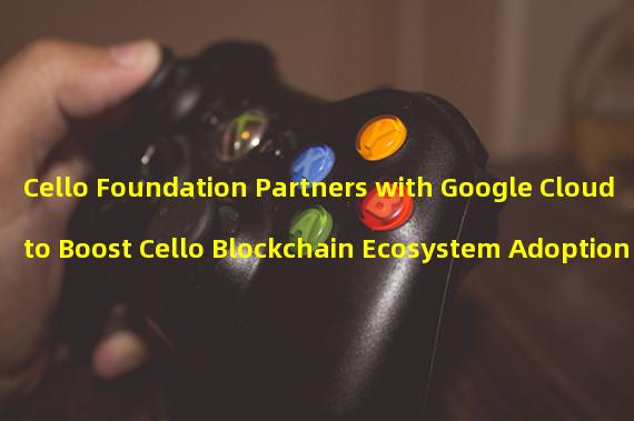 Cello Foundation Partners with Google Cloud to Boost Cello Blockchain Ecosystem Adoption 