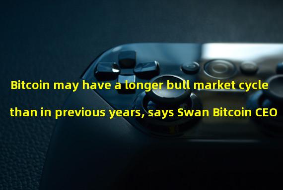Bitcoin may have a longer bull market cycle than in previous years, says Swan Bitcoin CEO