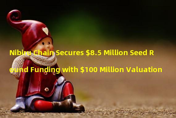 Nibiru Chain Secures $8.5 Million Seed Round Funding with $100 Million Valuation