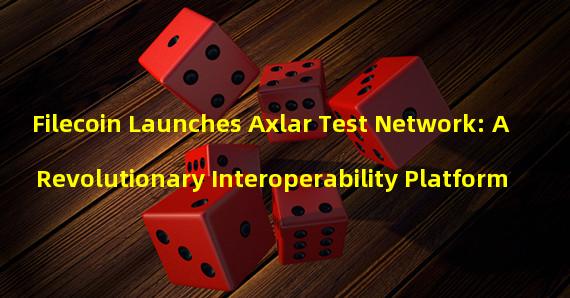 Filecoin Launches Axlar Test Network: A Revolutionary Interoperability Platform