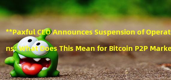 **Paxful CEO Announces Suspension of Operations: What Does This Mean for Bitcoin P2P Market?**