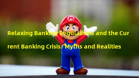 Relaxing Banking Regulations and the Current Banking Crisis: Myths and Realities