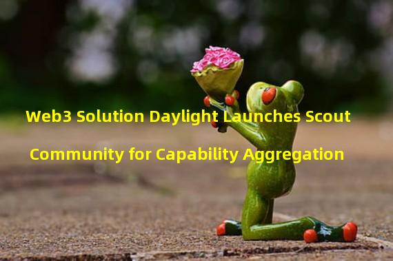 Web3 Solution Daylight Launches Scout Community for Capability Aggregation