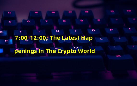 7:00-12:00: The Latest Happenings In The Crypto World