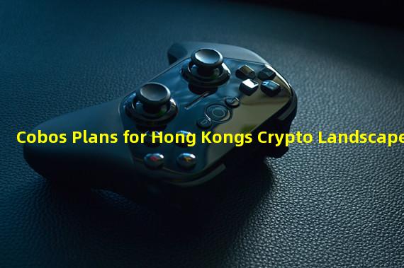 Cobos Plans for Hong Kongs Crypto Landscape
