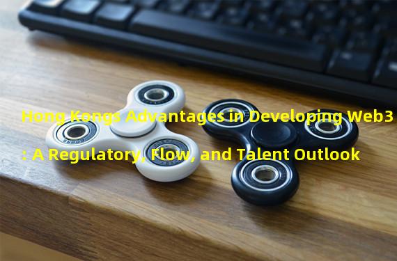 Hong Kongs Advantages in Developing Web3: A Regulatory, Flow, and Talent Outlook