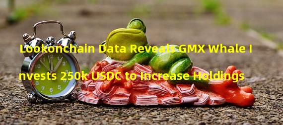 Lookonchain Data Reveals GMX Whale Invests 250k USDC to Increase Holdings