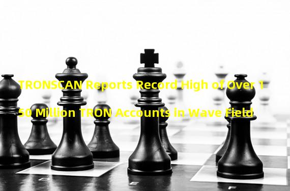 TRONSCAN Reports Record High of Over 150 Million TRON Accounts in Wave Field