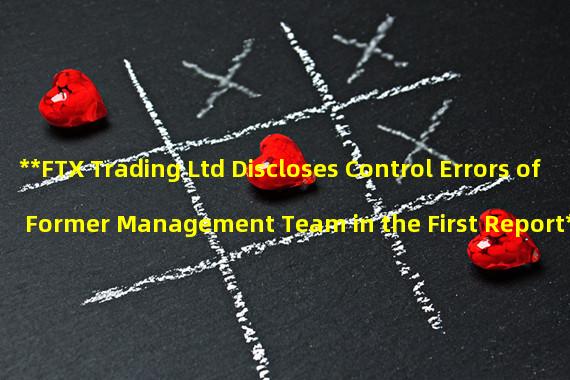 **FTX Trading Ltd Discloses Control Errors of Former Management Team in the First Report**