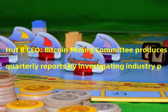 Hut 8 CEO: Bitcoin Mining Committee produces quarterly reports by investigating industry participants