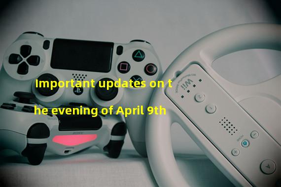 Important updates on the evening of April 9th